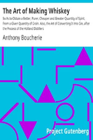 [Gutenberg 21592] • The Art of Making Whiskey / So As to Obtain a Better, Purer, Cheaper and Greater Quantity of Spirit, From a Given Quantity of Grain. Also, the Art of Converting It into Gin, after the Process of the Holland Distillers